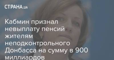 Марина Лазебная - Кабмин признал невыплату пенсий жителям неподконтрольного Донбасса на сумму в 900 миллиардов - strana.ua - Украина - Донбасс