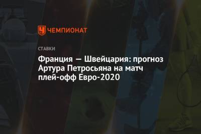 Артур Петросьян - Франция — Швейцария: прогноз Артура Петросьяна на матч плей-офф Евро-2020 - championat.com - Швейцария - Франция
