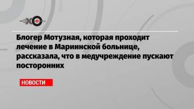 Блогер - Блогер Мотузная, которая проходит лечение в Мариинской больнице, рассказала, что в медучреждение пускают посторонних - echo.msk.ru