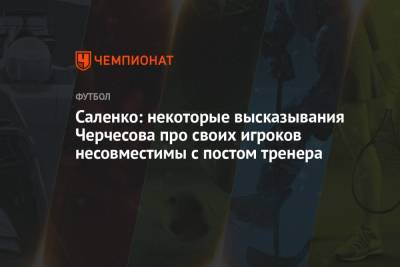 Саленко: некоторые высказывания Черчесова про своих игроков несовместимы с постом тренера - championat.com - Россия