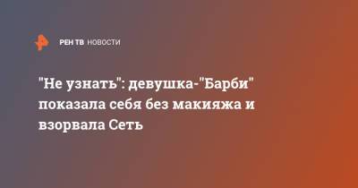 "Не узнать": девушка-"Барби" показала себя без макияжа и взорвала Сеть - ren.tv