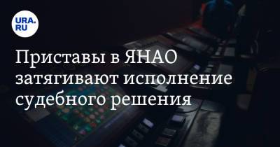 Приставы в ЯНАО затягивают исполнение судебного решения - ura.news - окр. Янао