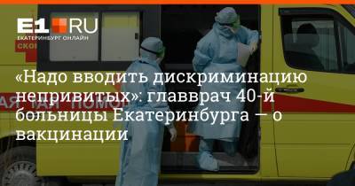 Артем Устюжанин - «Надо вводить дискриминацию непривитых»: главврач 40-й больницы Екатеринбурга — о вакцинации - e1.ru - Екатеринбург