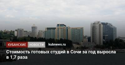 Стоимость готовых студий в Сочи за год выросла в 1,7 раза - kubnews.ru - Россия - Сочи - Краснодарский край - Краснодар - Калининград