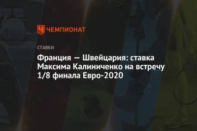 Максим Калиниченко - Франция — Швейцария: ставка Максима Калиниченко на встречу 1/8 финала Евро-2020 - championat.com - Украина - Швейцария - Франция