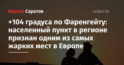 +104 градуса по Фаренгейту: населенный пункт в регионе признан одним из самых жарких мест в Европе - nversia.ru - Россия - Казахстан - Саратовская обл.