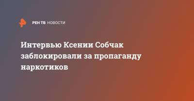 Ксения Собчак - Андрей Макаревич - Интервью Ксении Собчак заблокировали за пропаганду наркотиков - ren.tv - Россия