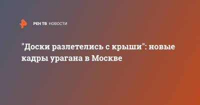 "Доски разлетелись с крыши": новые кадры урагана в Москве - ren.tv - Москва