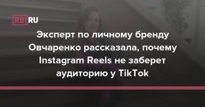 Эксперт по личному бренду Овчаренко рассказала, почему Instagram Reels не заберет аудиторию у TikTok - rb.ru - Россия