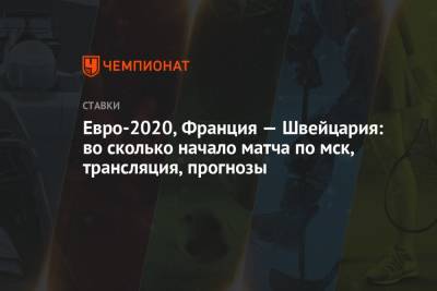 Евро-2020, Франция — Швейцария: во сколько начало матча по мск, трансляция, прогнозы - championat.com - Россия - Швейцария - Франция - Румыния - г. Бухарест