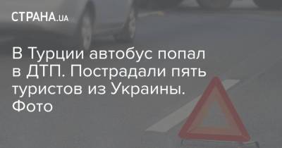 В Турции автобус попал в ДТП. Пострадали пять туристов из Украины. Фото - strana.ua - Украина - Турция - Харьковская обл. - Днепропетровская обл.