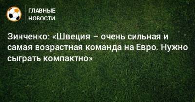 На Евро - Зинченко: «Швеция – очень сильная и самая возрастная команда на Евро. Нужно сыграть компактно» - bombardir.ru - Украина - Швеция