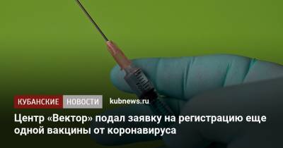 Центр «Вектор» подал заявку на регистрацию еще одной вакцины от коронавируса - kubnews.ru - Россия