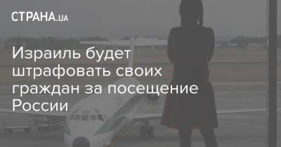 Израиль будет штрафовать своих граждан за посещение России - strana.ua - Россия - Украина - Израиль - Белоруссия - Мексика - Бразилия - Индия - Аргентина - Юар