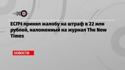 Павел Чиков - ЕСПЧ принял жалобу на штраф в 22 млн рублей, наложенный на журнал The New Times - echo.msk.ru - Москва