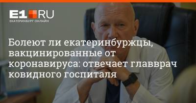 Артем Устюжанин - Болеют ли екатеринбуржцы, вакцинированные от коронавируса: отвечает главврач ковидного госпиталя - e1.ru - Екатеринбург