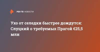 Леонид Слуцкий - Ухо от селедки быстрее дождутся: Слуцкий о требуемых Прагой €25,5 млн - ren.tv - Москва - Россия - Чехия - Прага