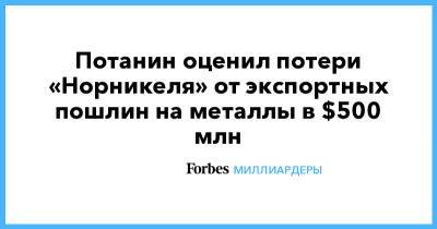 Владимир Потанин - Потанин оценил потери «Норникеля» от экспортных пошлин на металлы в $500 млн - forbes.ru - Россия