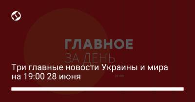 Владимир Зеленский - Три главные новости Украины и мира на 19:00 28 июня - liga.net - Украина - Одесса