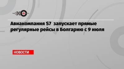 Авиакомпания S7 запускает прямые регулярные рейсы в Болгарию с 9 июля - echo.msk.ru - Москва - Россия - Италия - Болгария - Кипр - Бургас