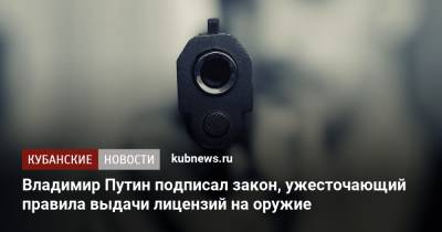 Владимир Путин - Владимир Путин подписал закон, ужесточающий правила выдачи лицензий на оружие - kubnews.ru - Россия