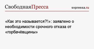 «Как это называется?!»: заявлено о необходимости срочного отказа от «горбачёвщины» - svpressa.ru - Россия