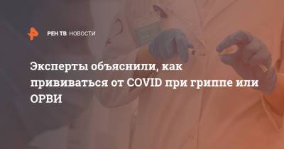Эксперты объяснили, как прививаться от COVID при гриппе или ОРВИ - ren.tv - Россия