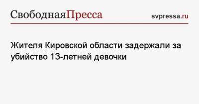 Жителя Кировской области задержали за убийство 13-летней девочки - svpressa.ru - Кировская обл. - Омск - Пермский край