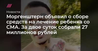 Моргенштерн объявил о сборе средств на лечение ребенка со СМА. За двое суток собрали 27 миллионов рублей - tvrain.ru