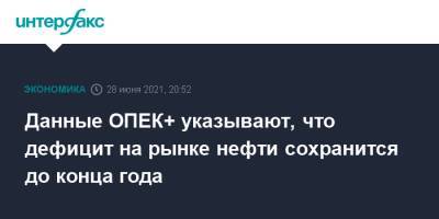 Данные ОПЕК+ указывают, что дефицит на рынке нефти сохранится до конца года - interfax.ru - Москва