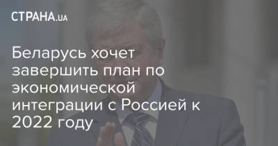 Владимир Семашко - Беларусь хочет завершить план по экономической интеграции с Россией к 2022 году - strana.ua - Россия - Украина - Белоруссия - ?