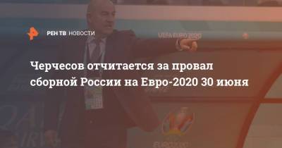 Станислав Черчесов - Михаил Гершкович - На Евро - Черчесов отчитается за провал сборной России на Евро-2020 30 июня - ren.tv - Россия