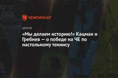 «Мы делаем историю!» Кацман и Гребнев — о победе на ЧЕ по настольному теннису - championat.com