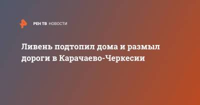 Ливень подтопил дома и размыл дороги в Карачаево-Черкесии - ren.tv - Россия - респ. Карачаево-Черкесия - Черкесск - Карачаевск