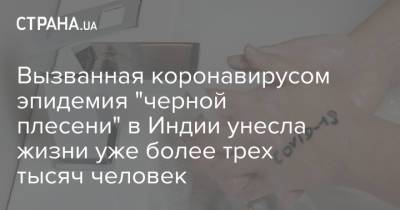 Вызванная коронавирусом эпидемия "черной плесени" в Индии унесла жизни уже более трех тысяч человек - strana.ua - Украина - Индия