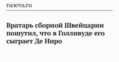 Роберт Де-Ниро - Ян Зоммер - Вратарь сборной Швейцарии пошутил, что в Голливуде его сыграет Де Ниро - gazeta.ru - Санкт-Петербург - Швейцария - Франция - Испания