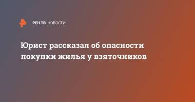Юрист рассказал об опасности покупки жилья у взяточников - ren.tv