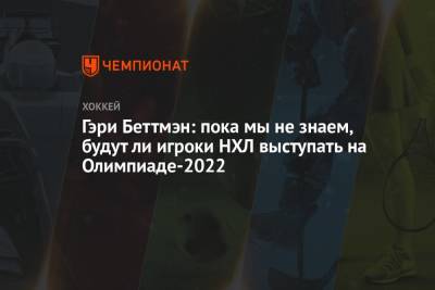 Гэри Беттмэн - Гэри Беттмэн: пока мы не знаем, будут ли игроки НХЛ выступать на Олимпиаде-2022 - championat.com - Россия - Пекин - Пхенчхан