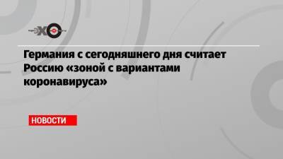 Германия с сегодняшнего дня считает Россию «зоной с вариантами коронавируса» - echo.msk.ru - Россия - Англия - Германия - Бразилия - Индия - Португалия