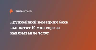 Крупнейший немецкий банк выплатит 10 млн евро за навязывание услуг - ren.tv - Германия