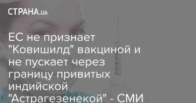 ЕС не признает "Ковишилд" вакциной и не пускает через границу привитых индийской "Астрагезенекой" - СМИ - strana.ua - Украина - Индия