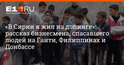 «В Сирии я жил на допинге»: рассказ бизнесмена, спасавшего людей на Гаити, Филиппинах и Донбассе - e1.ru - Сирия - Екатеринбург - Филиппины - Гаити