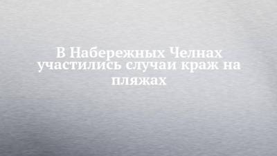 В Набережных Челнах участились случаи краж на пляжах - chelny-izvest.ru - Россия - респ. Татарстан - Набережные Челны