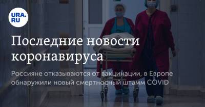 Последние новости коронавируса. Россияне отказываются от вакцинации, в Европе обнаружили новый смертоносный штамм COVID - ura.news - Россия - Китай - Краснодарский край - Ухань