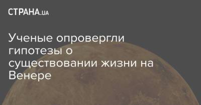 Ученые опровергли гипотезы о существовании жизни на Венере - strana.ua - Украина