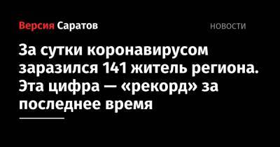 За сутки коронавирусом заразился 141 житель региона. Эта цифра — «рекорд» за последнее время - nversia.ru - Саратовская обл. - Саратов - район Энгельсский