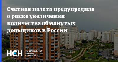 Счетная палата предупредила о риске увеличения количества обманутых дольщиков в России - nsn.fm - Россия - Строительство