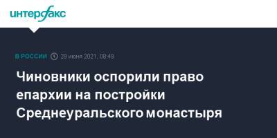 Сергий Романов - Чиновники оспорили право епархии на постройки Среднеуральского монастыря - interfax.ru - Москва - Екатеринбург - Свердловская обл.