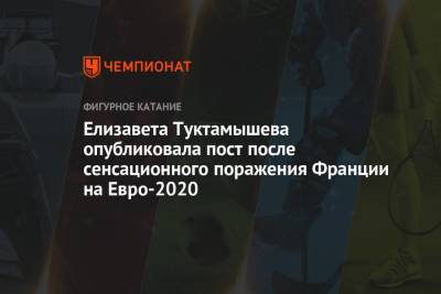 Елизавета Туктамышева - На Евро - Елизавета Туктамышева опубликовала пост после сенсационного поражения Франции на Евро-2020 - championat.com - Швейцария - Франция - Румыния - г. Бухарест