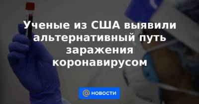 Ученые из США выявили альтернативный путь заражения коронавирусом - news.mail.ru - США